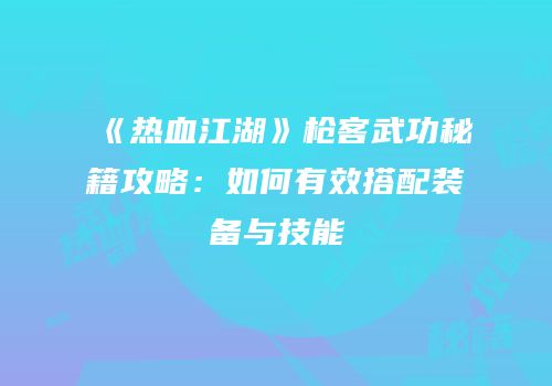 《热血江湖》枪客武功秘籍攻略：如何有效搭配装备与技能