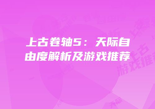 上古卷轴5：天际自由度解析及游戏推荐