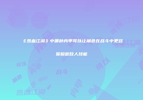 《热血江湖》中哪种内甲可以让角色在战斗中更容易躲避敌人技能