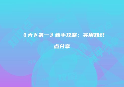 《天下第一》新手攻略：实用知识点分享