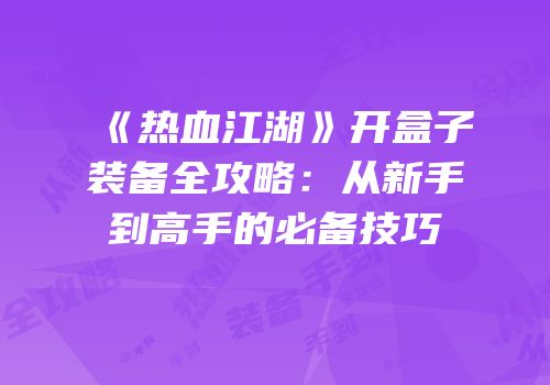 《热血江湖》开盒子装备全攻略：从新手到高手的必备技巧