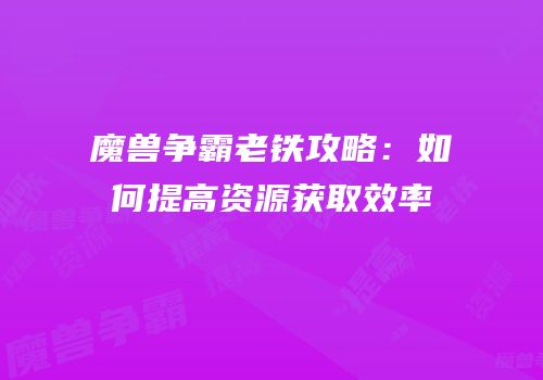 魔兽争霸老铁攻略：如何提高资源获取效率