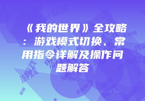 《我的世界》全攻略：游戏模式切换、常用指令详解及操作问题解答