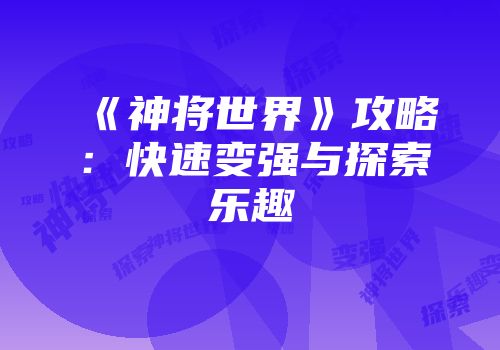 《神将世界》攻略：快速变强与探索乐趣