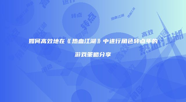 如何高效地在《热血江湖》中进行角色转点年的游戏策略分享