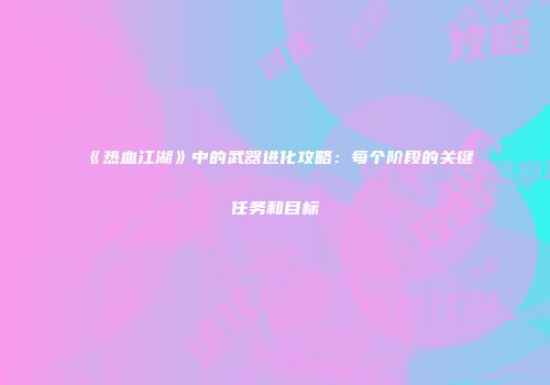 《热血江湖》中的武器进化攻略:每个阶段的关键任务和目标
