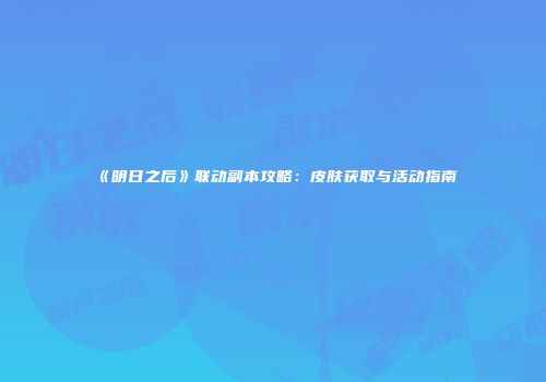 《明日之后》联动副本攻略：皮肤获取与活动指南