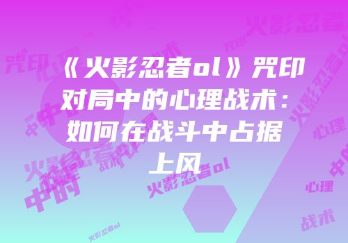 《火影忍者ol》咒印对局中的心理战术：如何在战斗中占据上风