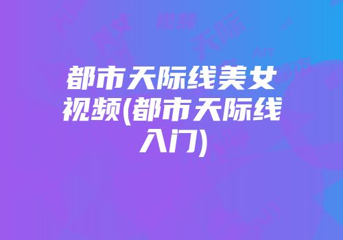 都市天际线美女视频(都市天际线入门)