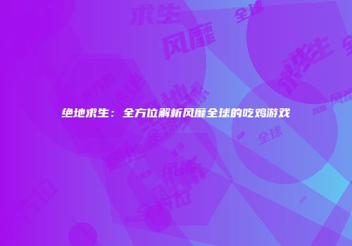 绝地求生：全方位解析风靡全球的吃鸡游戏