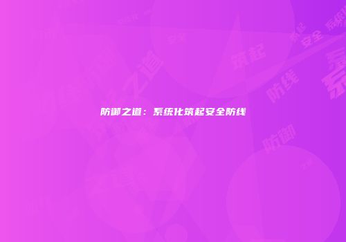 防御之道：系统化筑起安全防线