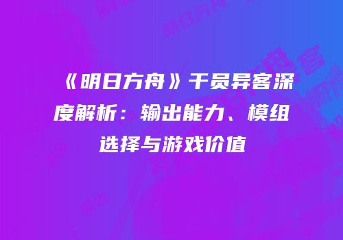 《明日方舟》干员异客深度解析：输出能力、模组选择与游戏价值