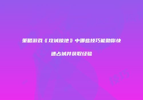 策略游戏《攻城掠地》中哪些技巧能助你快速占城并获取经验