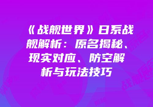 《战舰世界》日系战舰解析：原名揭秘、现实对应、防空解析与玩法技巧