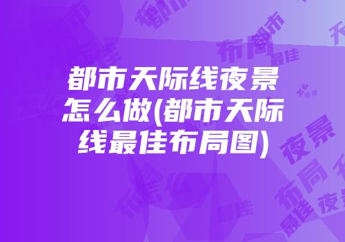 都市天际线夜景怎么做(都市天际线最佳布局图)