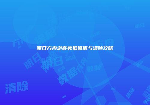 明日方舟游客数据保留与清除攻略
