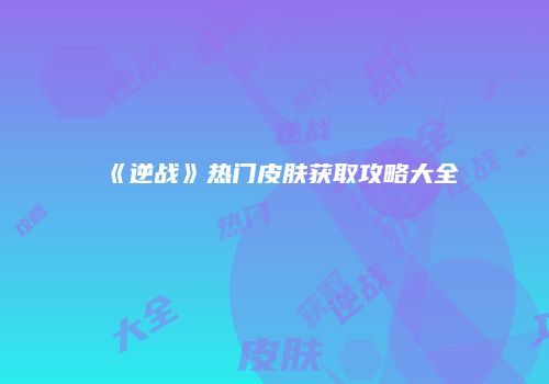 《逆战》热门皮肤获取攻略大全