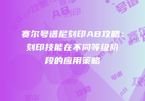 赛尔号谱尼刻印AB攻略:刻印技能在不同等级阶段的应用策略