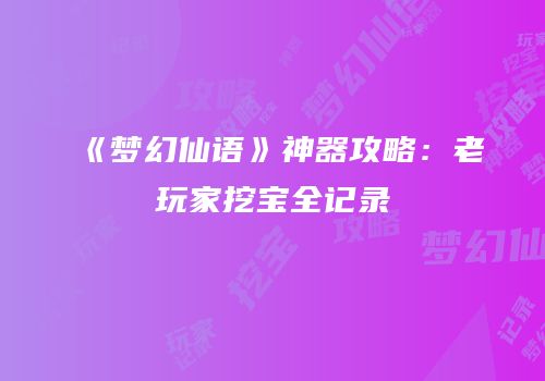 《梦幻仙语》神器攻略：老玩家挖宝全记录