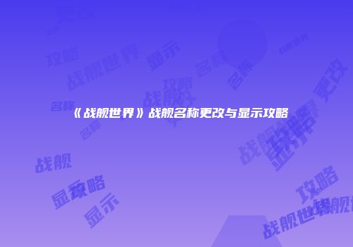《战舰世界》战舰名称更改与显示攻略