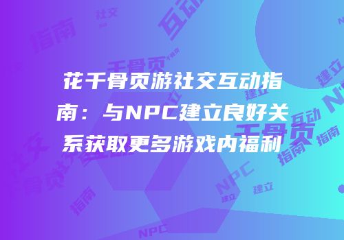 花千骨页游社交互动指南：与NPC建立良好关系获取更多游戏内福利