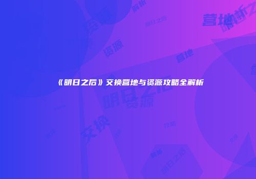 《明日之后》交换营地与资源攻略全解析