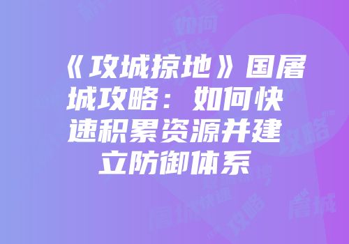 《攻城掠地》国屠城攻略：如何快速积累资源并建立防御体系