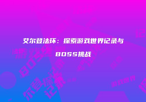 艾尔登法环：探索游戏世界记录与BOSS挑战
