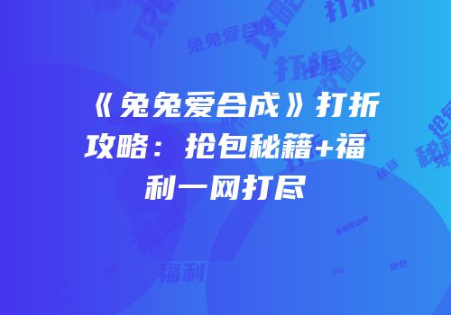 《兔兔爱合成》打折攻略：抢包秘籍+福利一网打尽