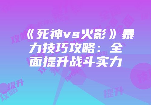 《死神vs火影》暴力技巧攻略：全面提升战斗实力