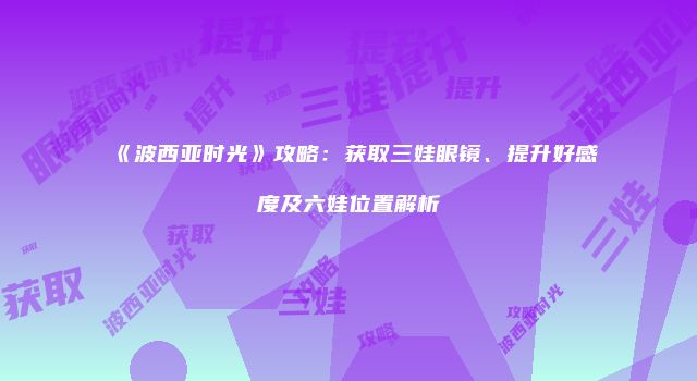《波西亚时光》攻略：获取三娃眼镜、提升好感度及六娃位置解析