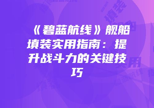 《碧蓝航线》舰船填装实用指南：提升战斗力的关键技巧