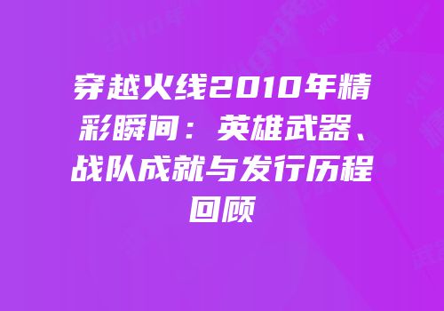 穿越火线2010年精彩瞬间：英雄武器、战队成就与发行历程回顾