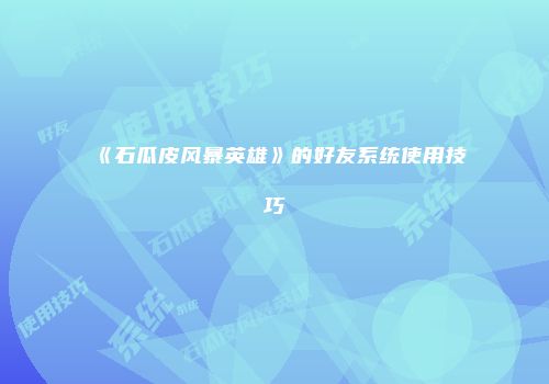 《石瓜皮风暴英雄》的好友系统使用技巧