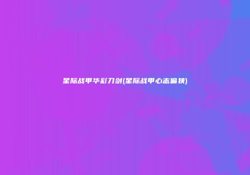 星际战甲华彩刀剑(星际战甲心志偏狭)