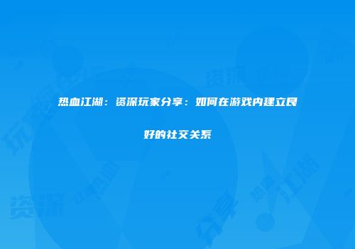 热血江湖：资深玩家分享：如何在游戏内建立良好的社交关系