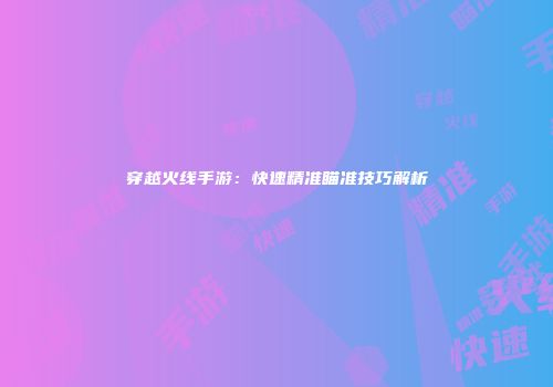 穿越火线手游：快速精准瞄准技巧解析