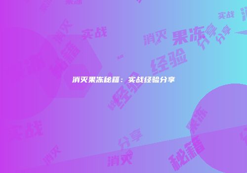 消灭果冻秘籍：实战经验分享
