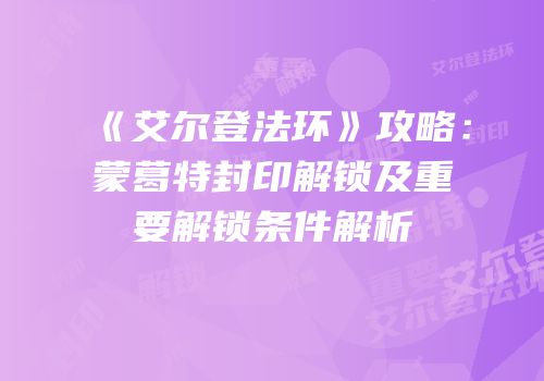 《艾尔登法环》攻略：蒙葛特封印解锁及重要解锁条件解析