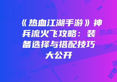 《热血江湖手游》神兵流火飞攻略：装备选择与搭配技巧大公开
