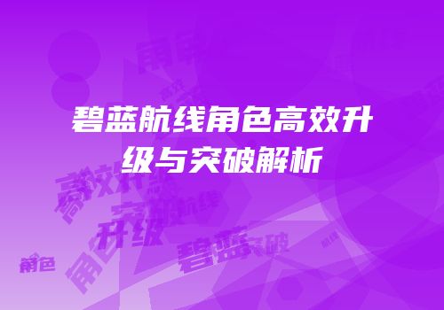 碧蓝航线角色高效升级与突破解析