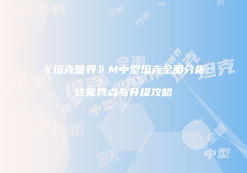 《坦克世界》M中型坦克全面分析：性能特点与升级攻略