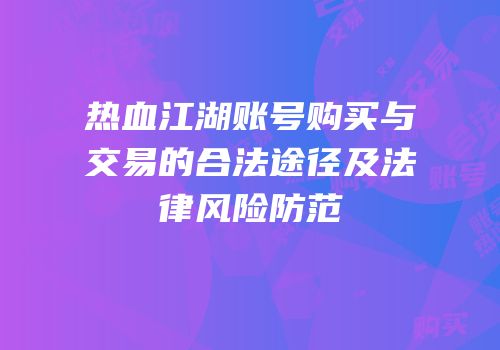 热血江湖账号购买与交易的合法途径及法律风险防范