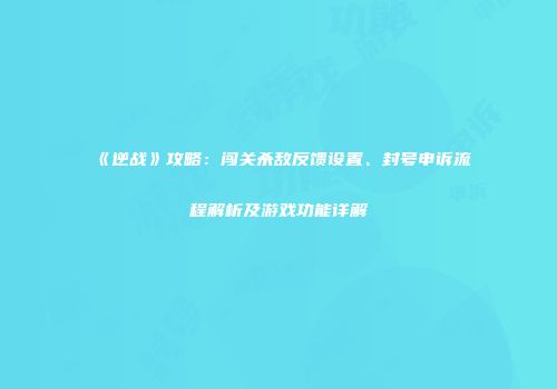 《逆战》攻略：闯关杀敌反馈设置、封号申诉流程解析及游戏功能详解
