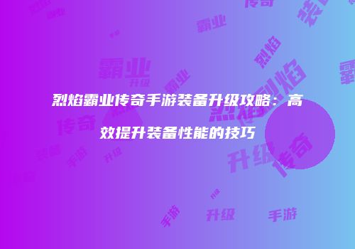 烈焰霸业传奇手游装备升级攻略：高效提升装备性能的技巧