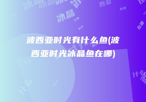 波西亚时光有什么鱼(波西亚时光冰晶鱼在哪)
