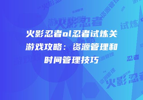 火影忍者ol忍者试炼关游戏攻略：资源管理和时间管理技巧