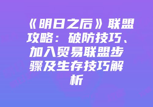 《明日之后》联盟攻略：破防技巧、加入贸易联盟步骤及生存技巧解析