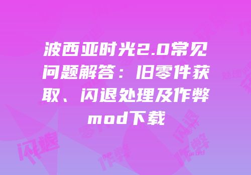 波西亚时光2.0常见问题解答：旧零件获取、闪退处理及作弊mod下载