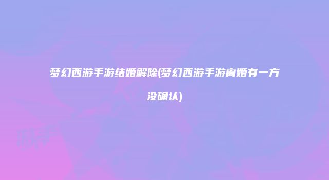 梦幻西游手游结婚解除(梦幻西游手游离婚有一方没确认)